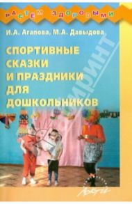 Спортивные сказки и праздники для дошкольников / Агапова Ирина Анатольевна, Давыдова Маргарита Алексеевна