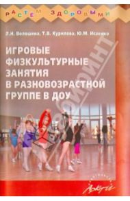 Игровые физкультурные занятия в разновозрастной группе ДОУ / Волошина Любовь Николаевна, Курилова Татьяна Владимировна, Исаенко Ю. М.