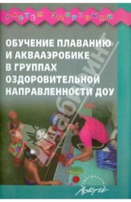 Обучение плаванию и аквааэробике в группах оздоровительной направленности ДОУ / Арзамасцева Л. С., Морозова Людмила Дмитриевна, Миклева Н. В.