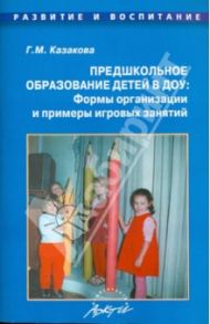 Предшкольное образование детей в ДОУ: Формы организации и примеры игровых занятий / Казакова Галина Михайловна