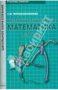 Математика. 5-10 классы. Нестандартные уроки / Чернокнижникова Л. М.