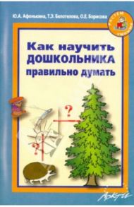 Как научить дошкольника правильно думать / Афонькина Юлия Александровна, Белотелова Татьяна Эдгардовна, Борисова О. Э.
