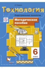 Технология. Индустриальные технологии. 6 класс. Методическое пособие. ФГОС / Тищенко Алексей Тимофеевич