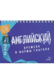 Английский на ладони. Времена и формы глагола / Селиванова Марина Станиславовна