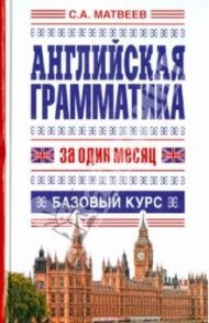 Английская грамматика за один месяц. Базовый курс / Матвеев Сергей Александрович