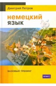 Немецкий язык. Базовый тренинг / Петров Дмитрий Юрьевич