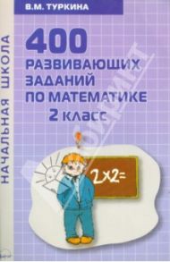 400 развивающих заданий по математике. 2 класс. Практическое пособие / Туркина Валентина Михайловна