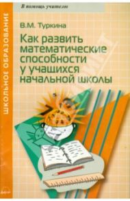 Как развить математические способности у учащихся начальной школы. методическое пособие / Туркина Валентина Михайловна