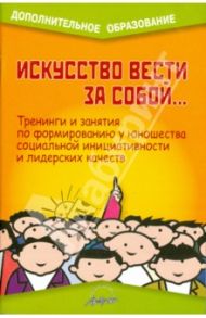 Искусство вести за собой... Тренинги и занятия по формированию у юношества социальной инициативности