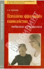 Психология эффективного взаимодействия педагога и учащегося. Учебно-методическое пособие / Хохлов Сергей Иванович