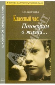 Классный час: поговорим о жизни... Материалы для воспитателей и классных руководителей / Щуркова Надежда Егоровна