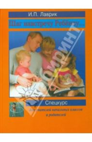 Шаг навстречу ребенку... Спецкурс для учителей начальных классов и родителей / Лаврик Ирина Павловна