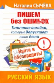 Пишем без ошибок. Типичные ошибки, которые допускают наши дети. Найти и обезвредить! Русский язык / Сычева Наталия