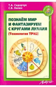 Познаём мир и фантазируем с кругами Луллия. Практическое пособие для занятий с детьми 3-7 лет / Сидорчук Татьяна Александровна, Лелюх Светлана Викторовна