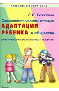 Социально-психологическая адаптация ребенка в обществе. Коррекционно-развивающие занятия / Семенака Светлана Ивановна