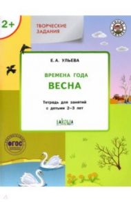 Творческие задания. Времена года. Весна. Тетрадь для занятий с детьми 2-3 лет. ФГОС / Ульева Елена Александровна