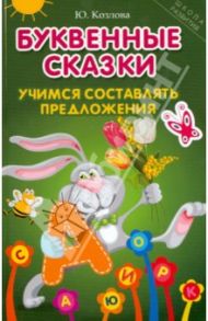 Буквенные сказки. Учимся составлять предложения / Козлова Юлиана Михайловна