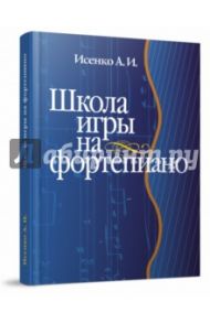 Школа игры на фортепиано для детей и взрослых / Исенко Алексей Иванович