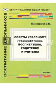 Советы классному руководителю, воспитателю, родителю и учителю / Лизинский Владимир Михайлович