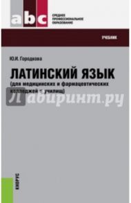 Латинский язык (для медицинских и фармацевтических колледжей и училищ). Учебник / Городкова Юлия Ивановна