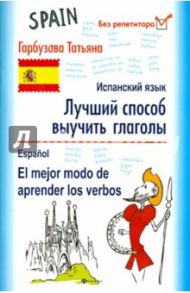 Лучший способ выучить глаголы. Испанский язык / Гарбузова Татьяна Михайловна
