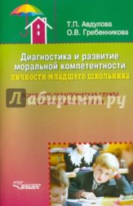 Диагностика и развитие моральной компетентности личности младшего школьника. Методическое пособие / Авдулова Татьяна Павловна, Гребенникова Ольга Владимировна