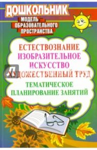 Естествознание, изобразительное искусство, художественный труд. Тематическое планирование занятий / Дьяченко В. Ю., Гузенко О. В., Швецова И. А., Мирошниченко Г. А.