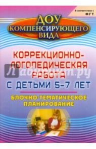 Коррекционно-логопедическая работа с детьми 5-7 лет. Блочно-тематическое планирование / Курмаева Эльмира Фаритовна