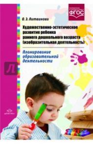 Художественно-эстетическое развитие ребенка раннего дошкольного возраста (изобразит. деят.). ФГОС / Литвинова Ольга Эдуардовна