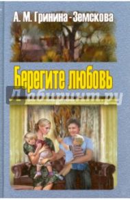 Берегите любовь. Педагогические очерки. Том 2 / Гринина-Земскова Антонина Михайловна