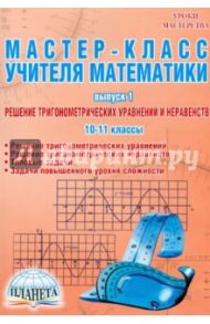 Мастер-класс учителя математики. Выпуск 1. Решение тригонометрических уравнений и нер. 10-11 классы / Лепехина Тамара Анатольевна