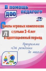 Циклы игровых комплексов с детьми 2-4 лет в адапт. период по программе "От рождения до шк." ФГОС ДО / Белова Ольга Егоровна