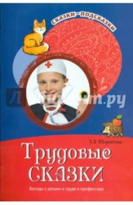 Трудовые сказки. Беседы с детьми о труде и профессиях / Шорыгина Татьяна Андреевна