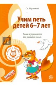 Учим петь детей 6 -7 лет. Песни и упражнения для развития голоса. ФГОС / Мерзлякова Светлана Ивановна
