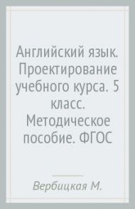 Английский язык. Проектирование учебного курса. 5 класс. Методическое пособие. ФГОС / Вербицкая Мария Валерьевна, Эббс Брайен, Уорелл Энн, Уорд Энн