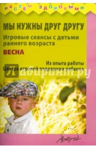 Мы нужны друг другу. Игровые сеансы с детьми раннего возраста. Весна / Князева Наталья Сергеевна, Волкова Ольга Григорьевна, Ожерельева Эльвира Вадимовна, Воробьева Галина Александровна