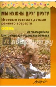 Мы нужны друг другу. Игровые сеансы с детьми раннего возраста. Осень / Князева Наталья Сергеевна, Волкова Ольга Григорьевна, Ожерельева Эльвира Вадимовна