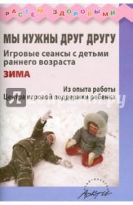 Мы нужны друг другу. Игровые сеансы с детьми раннего возраста. Зима / Волкова Ольга Григорьевна, Князева Наталья Сергеевна, Ожерельева Эльвира Вадимовна