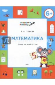 Математика. Тетрадь для детей 6-7 лет. ФГТ / Ульева Елена Александровна