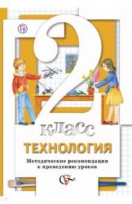 Технология. 2 класс. Методические рекомендации к проведению уроков. ФГОС / Хохлова Марина Витальевна, Синица Наталья Владимировна, Матяш Наталья Викторовна, Семенович Надежда Аркадьевна