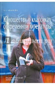 Юношеству о классиках современной литературы / Иванова Л. Л.