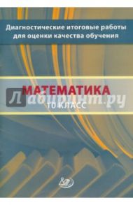 Математика. 10 класс. Диагностические итоговые работы для оценки качества обучения / Ященко Иван Валериевич, Семенов А. В., Шноль Дмитрий Эммануилович, Высоцкий Иван Ростиславович, Голенищева-Кутузова Т. И., Сопрунова Наталия Александровна, Хованская И. А