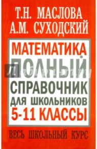 Математика. 5-11 классы. Полный справочник для школьников. Весь школьный курс / Суходский Андрей Матвеевич, Маслова Тамара Николаевна