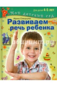 Развиваем речь ребенка. Пособие для занятий с детьми 4-5 лет / Скворцова Ирина Викторовна