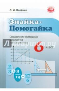 Знайка-помогайка. 6 класс. Справочник помощник школьника по математике / Олейник Лариса Ивановна