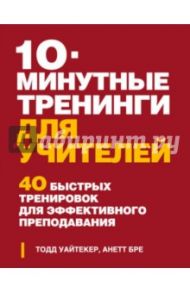10-минутные тренинги для учителей. 40 быстрых тренировок для эффективного преподавания / Уайтекер Тодд, Бре Анетт