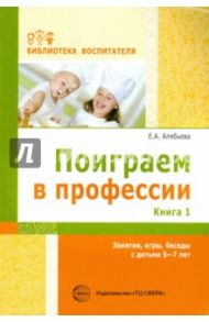 Поиграем в профессии. Книга 1. Занятия, игры, беседы с детьми 5-7 лет / Алябьева Елена Алексеевна