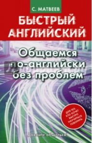 Быстрый английский. Общаемся по-английски без проблем / Матвеев Сергей Александрович
