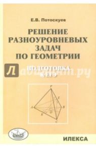 Решение разноуровневых задач по геометрии. Подготовка к ЕГЭ / Потоскуев Евгений Викторович