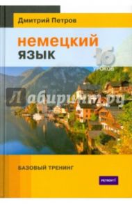 Немецкий язык. 16 уроков. Базовый тренинг / Петров Дмитрий Юрьевич